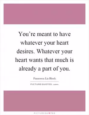 You’re meant to have whatever your heart desires. Whatever your heart wants that much is already a part of you Picture Quote #1