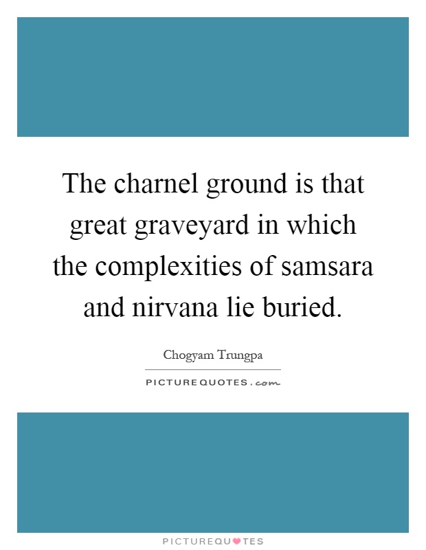 The charnel ground is that great graveyard in which the complexities of samsara and nirvana lie buried Picture Quote #1