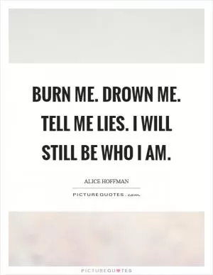 Burn me. Drown me. Tell me lies. I will still be who I am Picture Quote #1