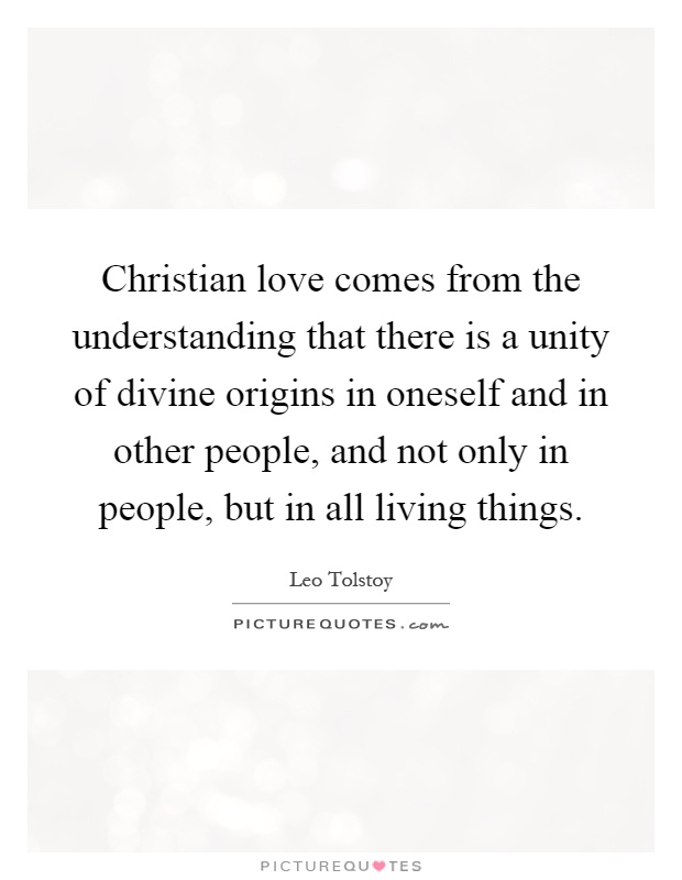 Christian love comes from the understanding that there is a unity of divine origins in oneself and in other people, and not only in people, but in all living things Picture Quote #1