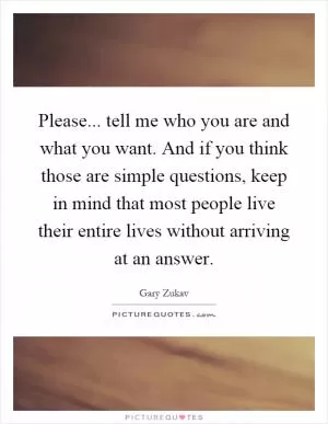 Please... tell me who you are and what you want. And if you think those are simple questions, keep in mind that most people live their entire lives without arriving at an answer Picture Quote #1