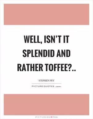 Well, isn’t it splendid and rather toffee? Picture Quote #1
