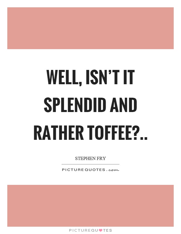 Well, isn't it splendid and rather toffee? Picture Quote #1