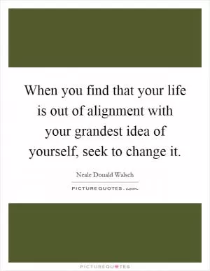 When you find that your life is out of alignment with your grandest idea of yourself, seek to change it Picture Quote #1