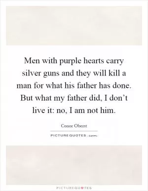 Men with purple hearts carry silver guns and they will kill a man for what his father has done. But what my father did, I don’t live it: no, I am not him Picture Quote #1