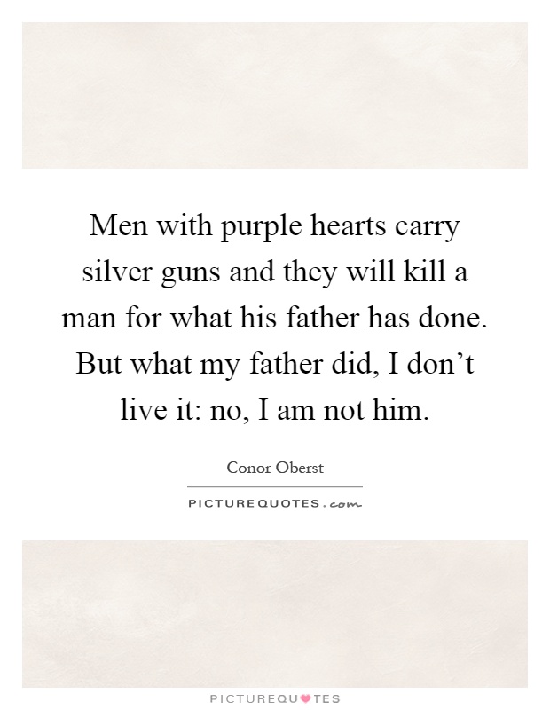 Men with purple hearts carry silver guns and they will kill a man for what his father has done. But what my father did, I don't live it: no, I am not him Picture Quote #1