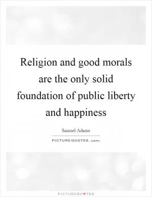 Religion and good morals are the only solid foundation of public liberty and happiness Picture Quote #1