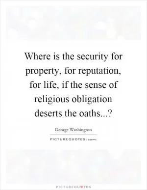 Where is the security for property, for reputation, for life, if the sense of religious obligation deserts the oaths...? Picture Quote #1
