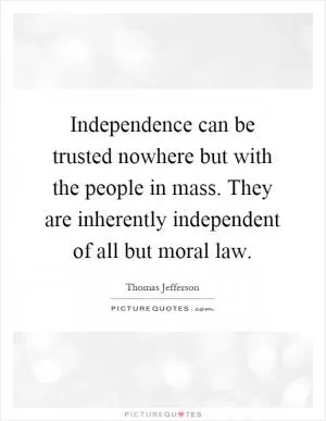 Independence can be trusted nowhere but with the people in mass. They are inherently independent of all but moral law Picture Quote #1