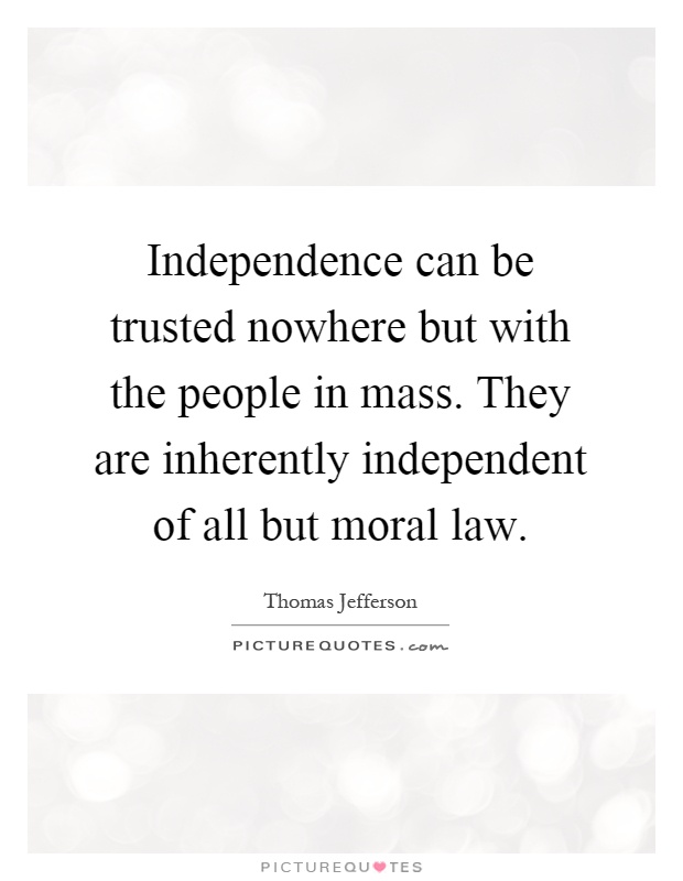 Independence can be trusted nowhere but with the people in mass. They are inherently independent of all but moral law Picture Quote #1