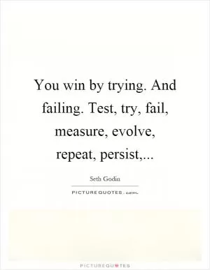 You win by trying. And failing. Test, try, fail, measure, evolve, repeat, persist, Picture Quote #1
