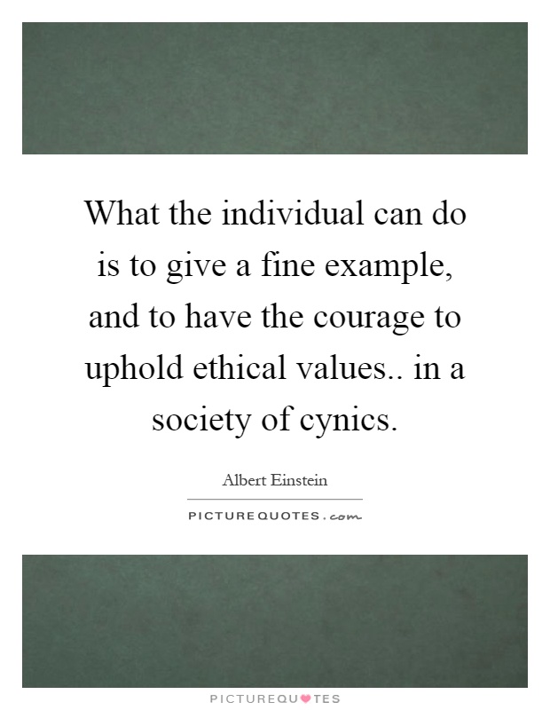 What the individual can do is to give a fine example, and to have the courage to uphold ethical values.. in a society of cynics Picture Quote #1