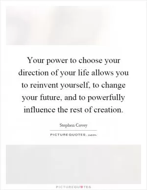 Your power to choose your direction of your life allows you to reinvent yourself, to change your future, and to powerfully influence the rest of creation Picture Quote #1