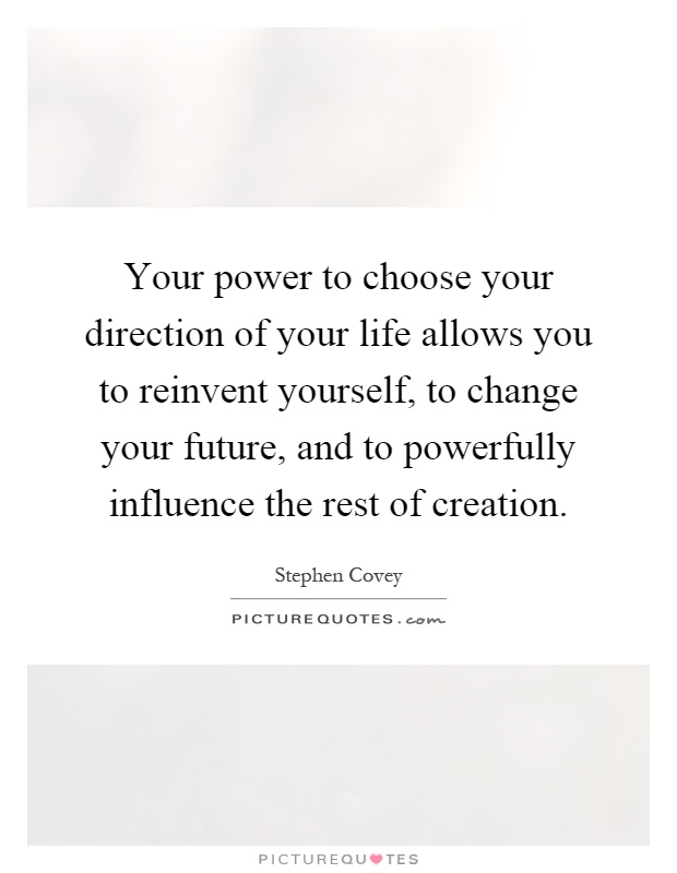 Your power to choose your direction of your life allows you to reinvent yourself, to change your future, and to powerfully influence the rest of creation Picture Quote #1