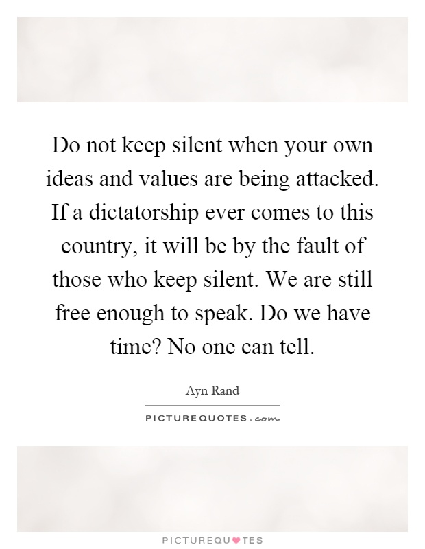 Do not keep silent when your own ideas and values are being attacked. If a dictatorship ever comes to this country, it will be by the fault of those who keep silent. We are still free enough to speak. Do we have time? No one can tell Picture Quote #1