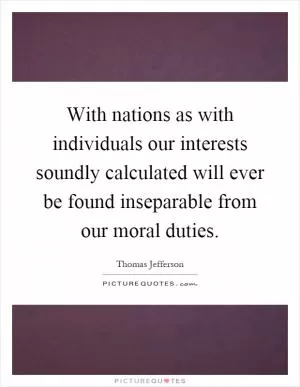 With nations as with individuals our interests soundly calculated will ever be found inseparable from our moral duties Picture Quote #1