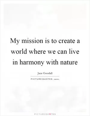 My mission is to create a world where we can live in harmony with nature Picture Quote #1