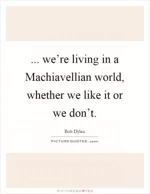 ... we’re living in a Machiavellian world, whether we like it or we don’t Picture Quote #1