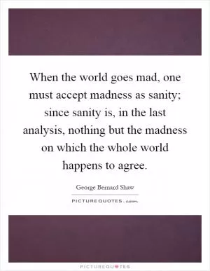 When the world goes mad, one must accept madness as sanity; since sanity is, in the last analysis, nothing but the madness on which the whole world happens to agree Picture Quote #1