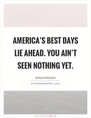 America’s best days lie ahead. You ain’t seen nothing yet Picture Quote #1