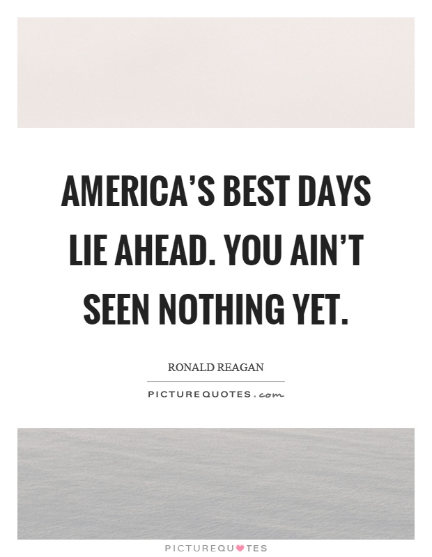 America's best days lie ahead. You ain't seen nothing yet Picture Quote #1