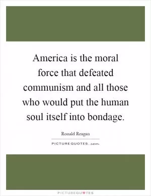 America is the moral force that defeated communism and all those who would put the human soul itself into bondage Picture Quote #1