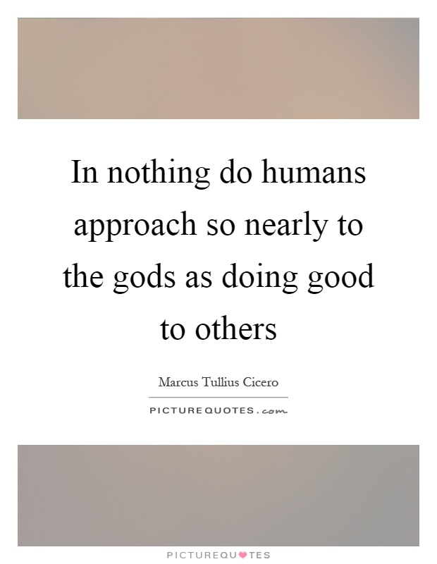In nothing do humans approach so nearly to the gods as doing good to others Picture Quote #1