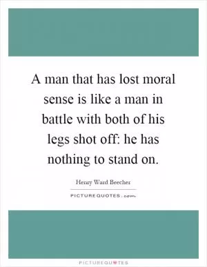 A man that has lost moral sense is like a man in battle with both of his legs shot off: he has nothing to stand on Picture Quote #1