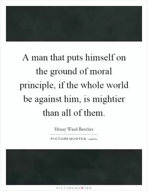 A man that puts himself on the ground of moral principle, if the whole world be against him, is mightier than all of them Picture Quote #1
