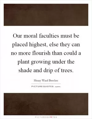 Our moral faculties must be placed highest, else they can no more flourish than could a plant growing under the shade and drip of trees Picture Quote #1