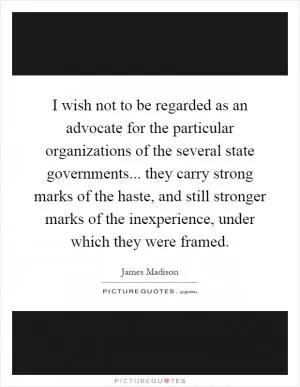 I wish not to be regarded as an advocate for the particular organizations of the several state governments... they carry strong marks of the haste, and still stronger marks of the inexperience, under which they were framed Picture Quote #1