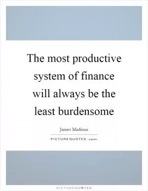 The most productive system of finance will always be the least burdensome Picture Quote #1