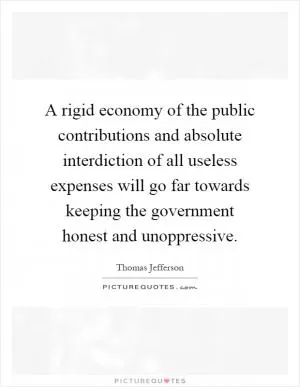 A rigid economy of the public contributions and absolute interdiction of all useless expenses will go far towards keeping the government honest and unoppressive Picture Quote #1