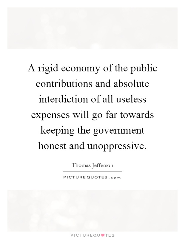 A rigid economy of the public contributions and absolute interdiction of all useless expenses will go far towards keeping the government honest and unoppressive Picture Quote #1
