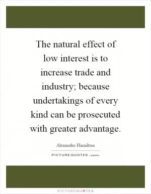 The natural effect of low interest is to increase trade and industry; because undertakings of every kind can be prosecuted with greater advantage Picture Quote #1