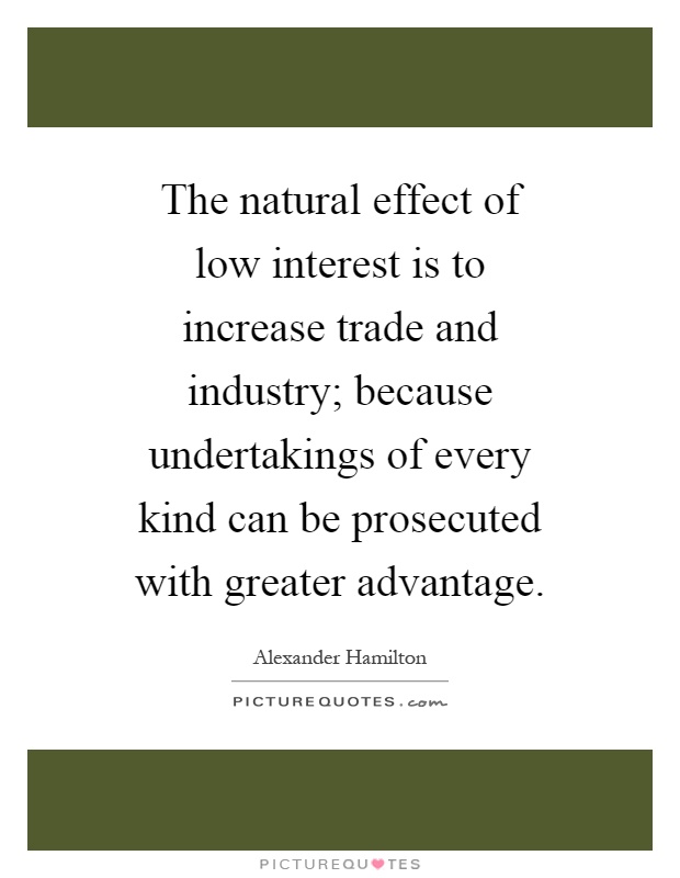 The natural effect of low interest is to increase trade and industry; because undertakings of every kind can be prosecuted with greater advantage Picture Quote #1
