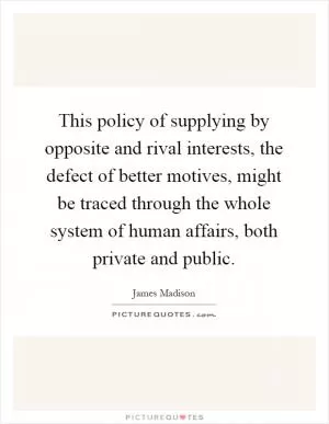 This policy of supplying by opposite and rival interests, the defect of better motives, might be traced through the whole system of human affairs, both private and public Picture Quote #1
