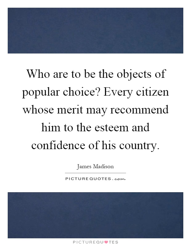 Who are to be the objects of popular choice? Every citizen whose merit may recommend him to the esteem and confidence of his country Picture Quote #1