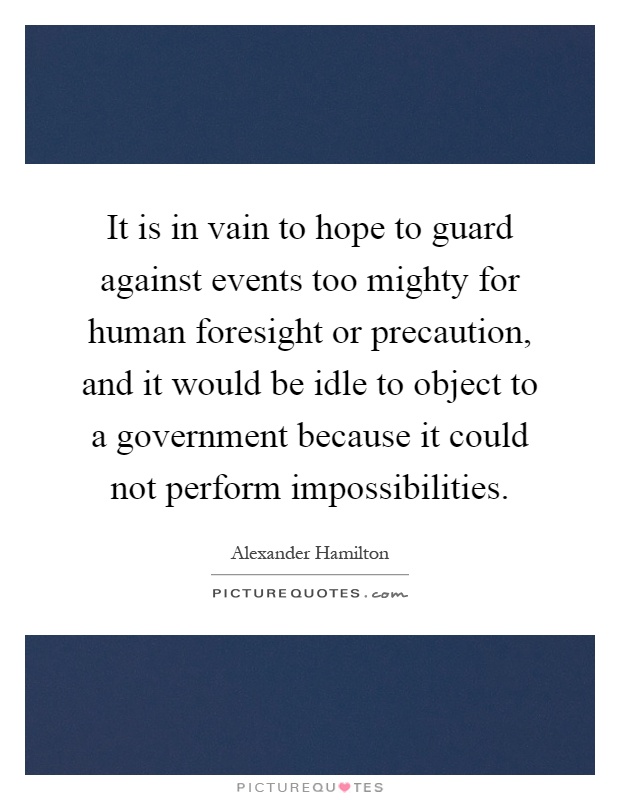 It is in vain to hope to guard against events too mighty for human foresight or precaution, and it would be idle to object to a government because it could not perform impossibilities Picture Quote #1