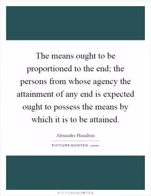 The means ought to be proportioned to the end; the persons from whose agency the attainment of any end is expected ought to possess the means by which it is to be attained Picture Quote #1