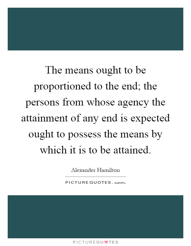 The means ought to be proportioned to the end; the persons from whose agency the attainment of any end is expected ought to possess the means by which it is to be attained Picture Quote #1