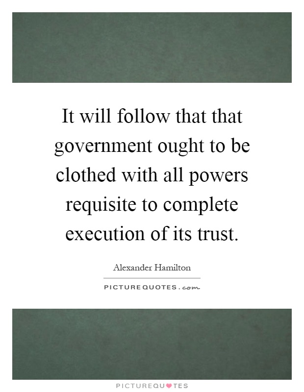 It will follow that that government ought to be clothed with all powers requisite to complete execution of its trust Picture Quote #1