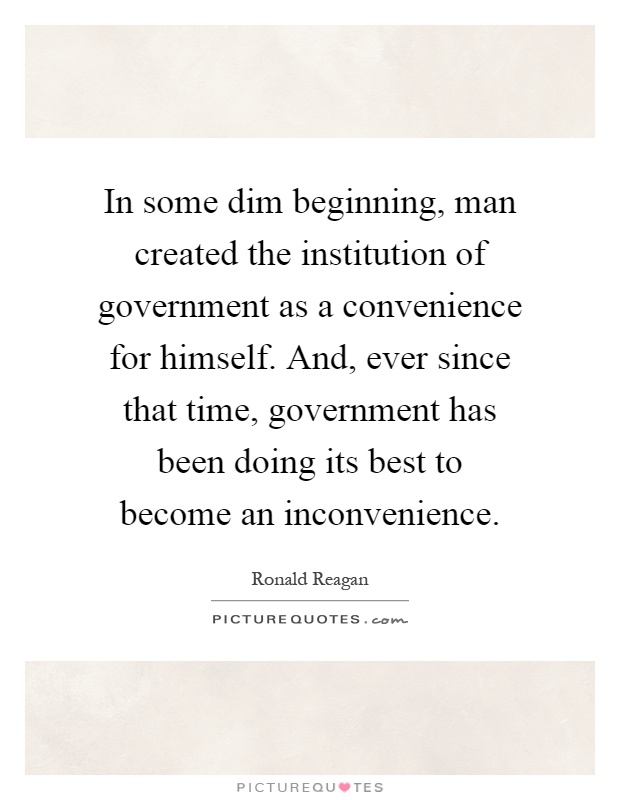 In some dim beginning, man created the institution of government as a convenience for himself. And, ever since that time, government has been doing its best to become an inconvenience Picture Quote #1