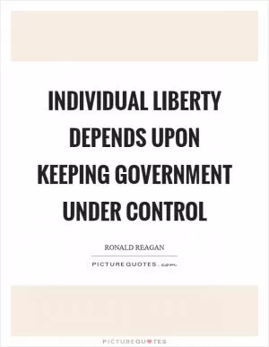 Individual liberty depends upon keeping government under control Picture Quote #1