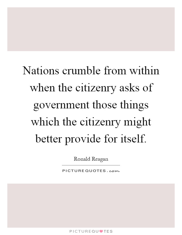 Nations crumble from within when the citizenry asks of government those things which the citizenry might better provide for itself Picture Quote #1