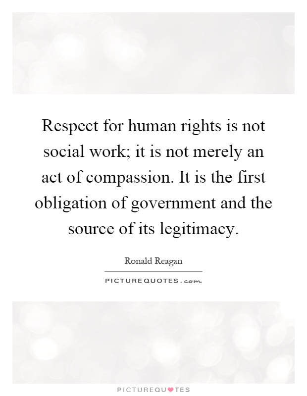 Respect for human rights is not social work; it is not merely an act of compassion. It is the first obligation of government and the source of its legitimacy Picture Quote #1