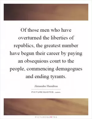 Of those men who have overturned the liberties of republics, the greatest number have begun their career by paying an obsequious court to the people, commencing demagogues and ending tyrants Picture Quote #1