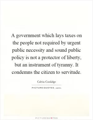A government which lays taxes on the people not required by urgent public necessity and sound public policy is not a protector of liberty, but an instrument of tyranny. It condemns the citizen to servitude Picture Quote #1
