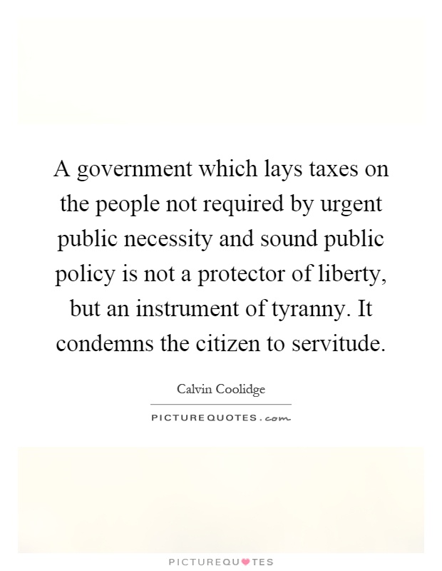 A government which lays taxes on the people not required by urgent public necessity and sound public policy is not a protector of liberty, but an instrument of tyranny. It condemns the citizen to servitude Picture Quote #1