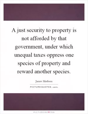 A just security to property is not afforded by that government, under which unequal taxes oppress one species of property and reward another species Picture Quote #1